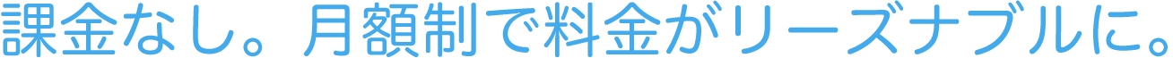 課金なし。月額制で料金がリーズナブルに。